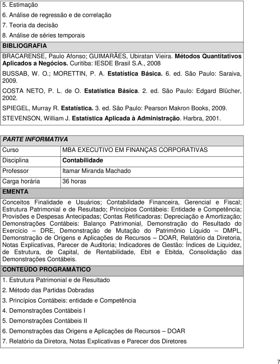Estatística Básica. 2. ed. São Paulo: Edgard Blücher, 2002. SPIEGEL, Murray R. Estatística. 3. ed. São Paulo: Pearson Makron Books, 2009. STEVENSON, William J. Estatística Aplicada à Administração.
