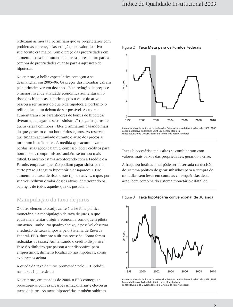 No entanto, a bolha especulativa começou a se desmanchar em 2005 06. Os preços das moradias caíram pela primeira vez em dez anos.