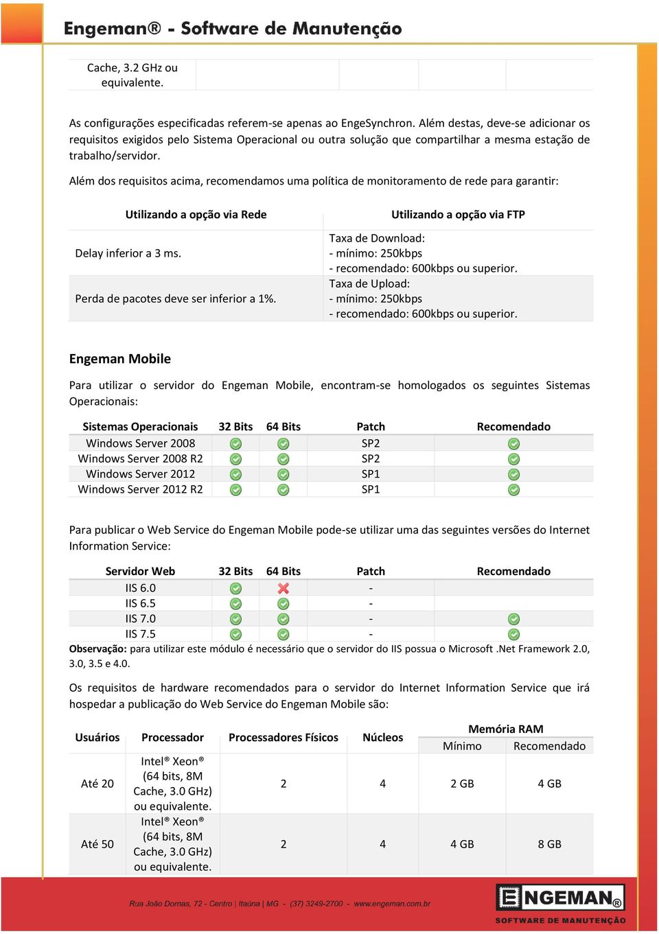 Além dos requisitos acima, recomendamos uma política de monitoramento de rede para garantir: Utilizando a opção via Rede Delay inferior a 3 ms. Perda de pacotes deve ser inferior a 1%.