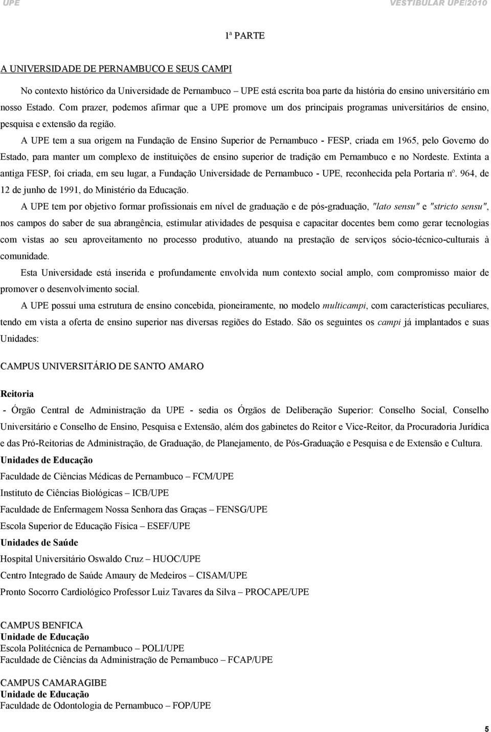 A UPE tem a sua origem na Fundação de Ensino Superior de Pernambuco - FESP, criada em 1965, pelo Governo do Estado, para manter um complexo de instituições de ensino superior de tradição em