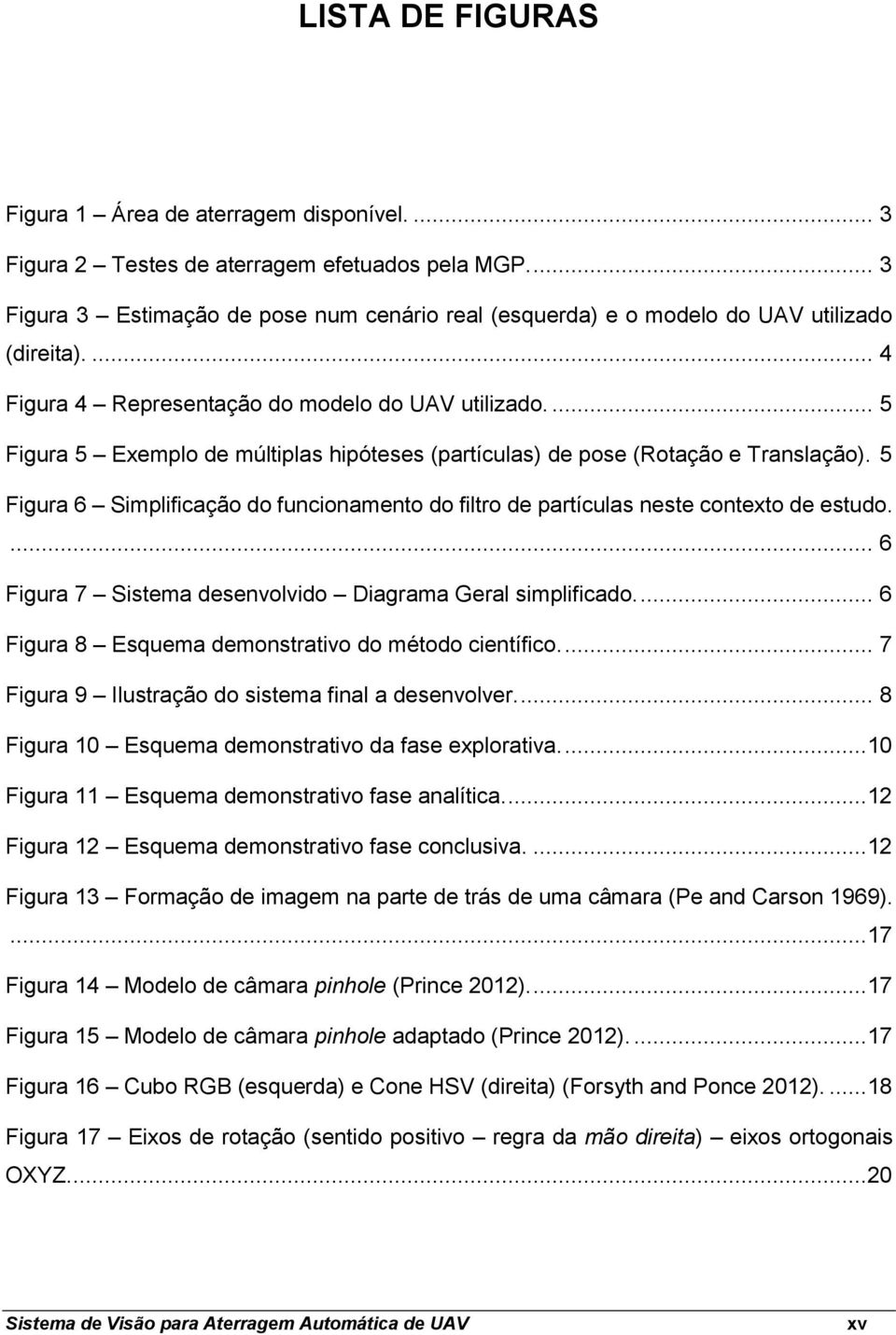 ... 5 Figura 5 Exemplo de múltiplas hipóteses (partículas) de pose (Rotação e Translação). 5 Figura 6 Simplificação do funcionamento do filtro de partículas neste contexto de estudo.