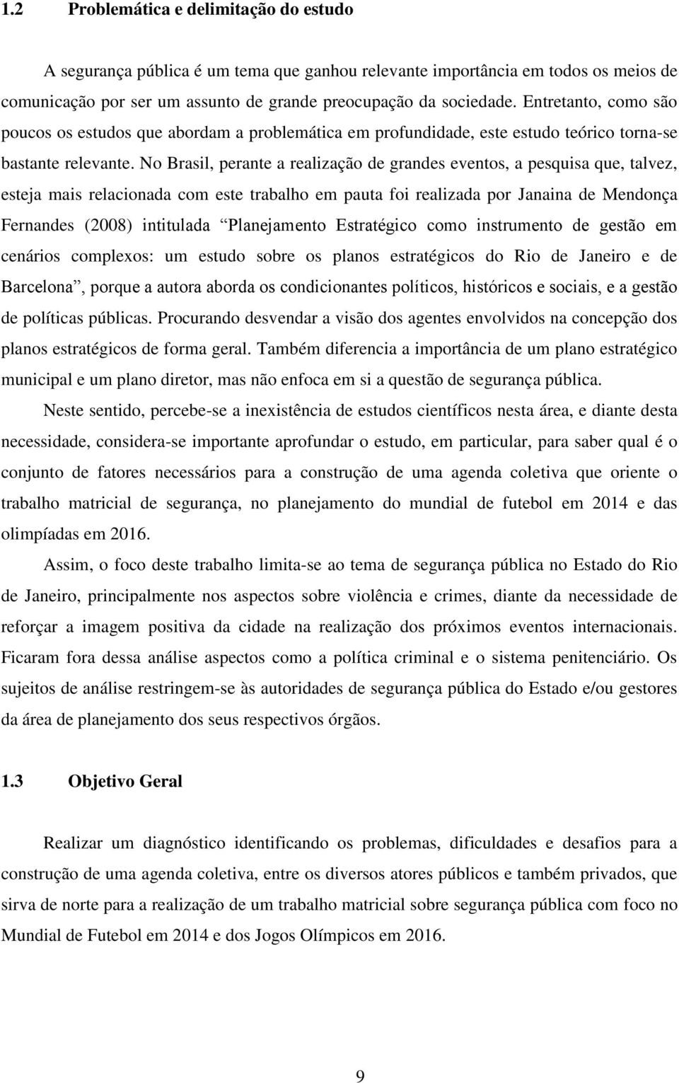 No Brasil, perante a realização de grandes eventos, a pesquisa que, talvez, esteja mais relacionada com este trabalho em pauta foi realizada por Janaina de Mendonça Fernandes (2008) intitulada