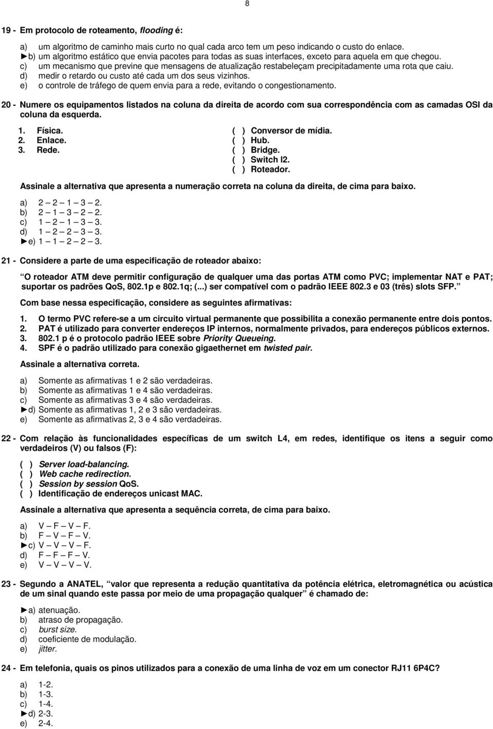 c) um mecanismo que previne que mensagens de atualização restabeleçam precipitadamente uma rota que caiu. d) medir o retardo ou custo até cada um dos seus vizinhos.