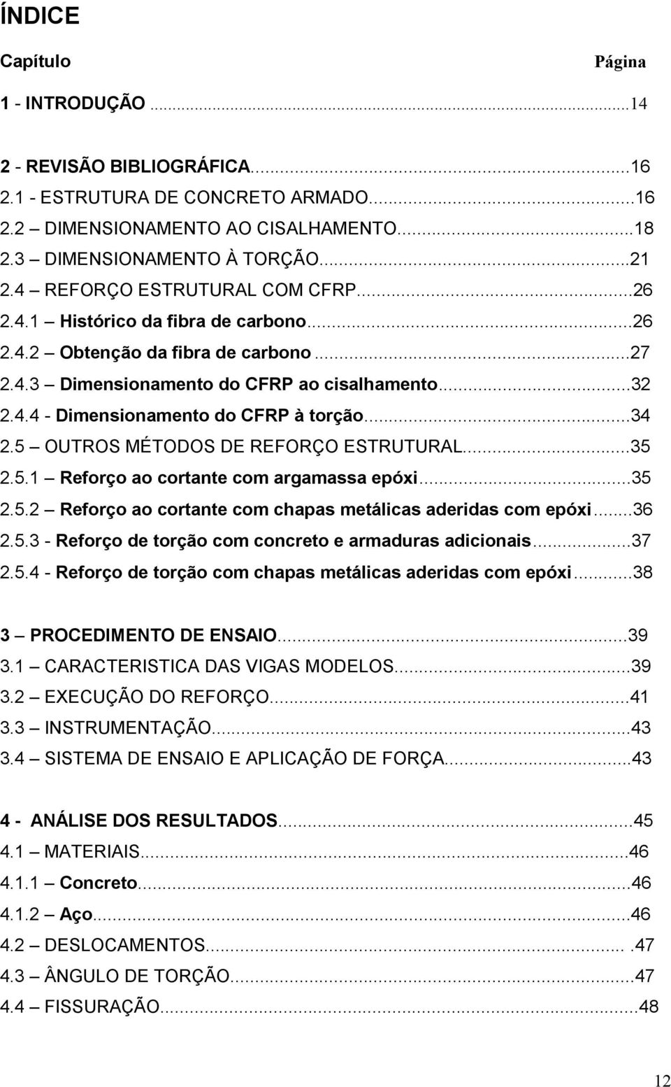 ..34 2.5 OUTROS MÉTODOS DE REFORÇO ESTRUTURAL...35 2.5.1 Reorço ao cortante com argamassa epóxi...35 2.5.2 Reorço ao cortante com chapas metálicas aderidas com epóxi...36 2.5.3 - Reorço de torção com concreto e armaduras adicionais.