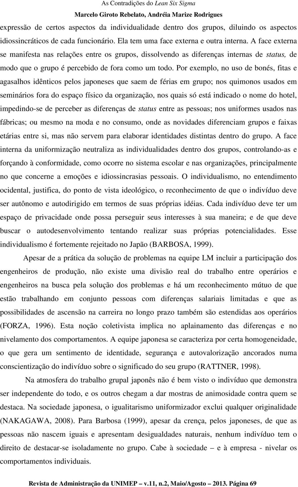 Por exemplo, no uso de bonés, fitas e agasalhos idênticos pelos japoneses que saem de férias em grupo; nos quimonos usados em seminários fora do espaço físico da organização, nos quais só está