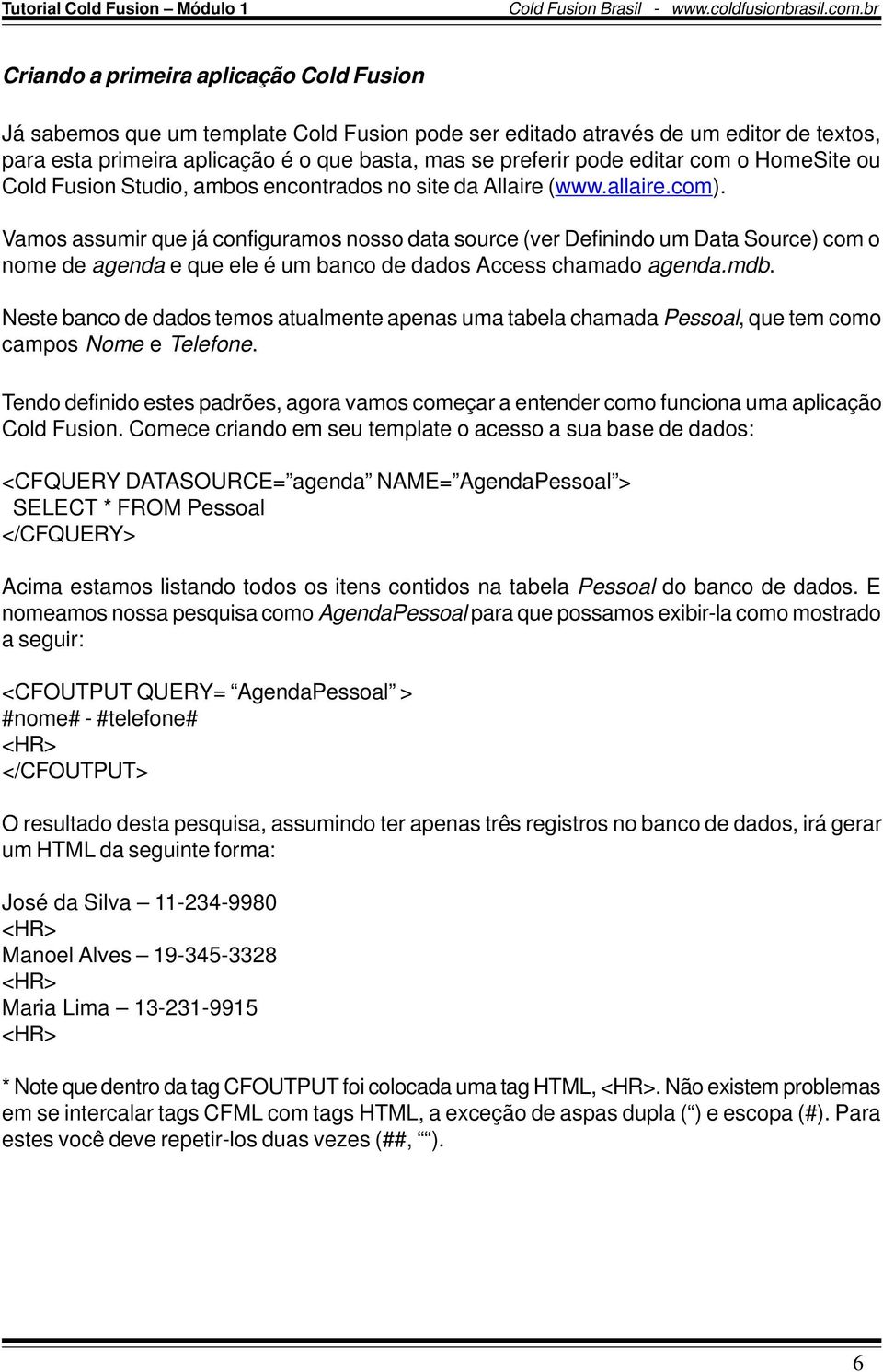 Vamos assumir que já configuramos nosso data source (ver Definindo um Data Source) com o nome de agenda e que ele é um banco de dados Access chamado agenda.mdb.