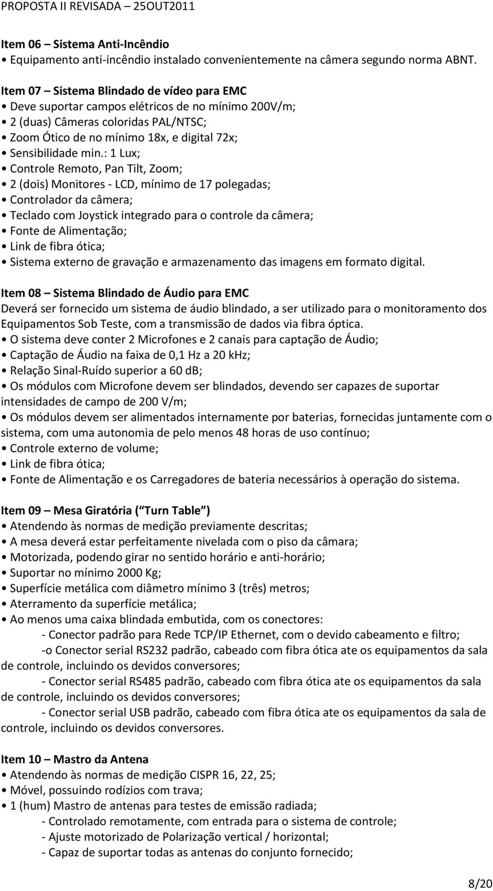 : 1 Lux; Controle Remoto, Pan Tilt, Zoom; 2 (dois) Monitores - LCD, mínimo de 17 polegadas; Controlador da câmera; Teclado com Joystick integrado para o controle da câmera; Fonte de Alimentação; Link