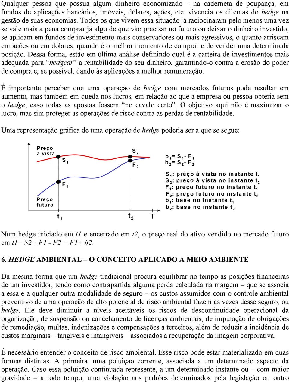 Todos os que vivem essa situação já raciocinaram pelo menos uma vez se vale mais a pena comprar já algo de que vão precisar no futuro ou deixar o dinheiro investido, se aplicam em fundos de