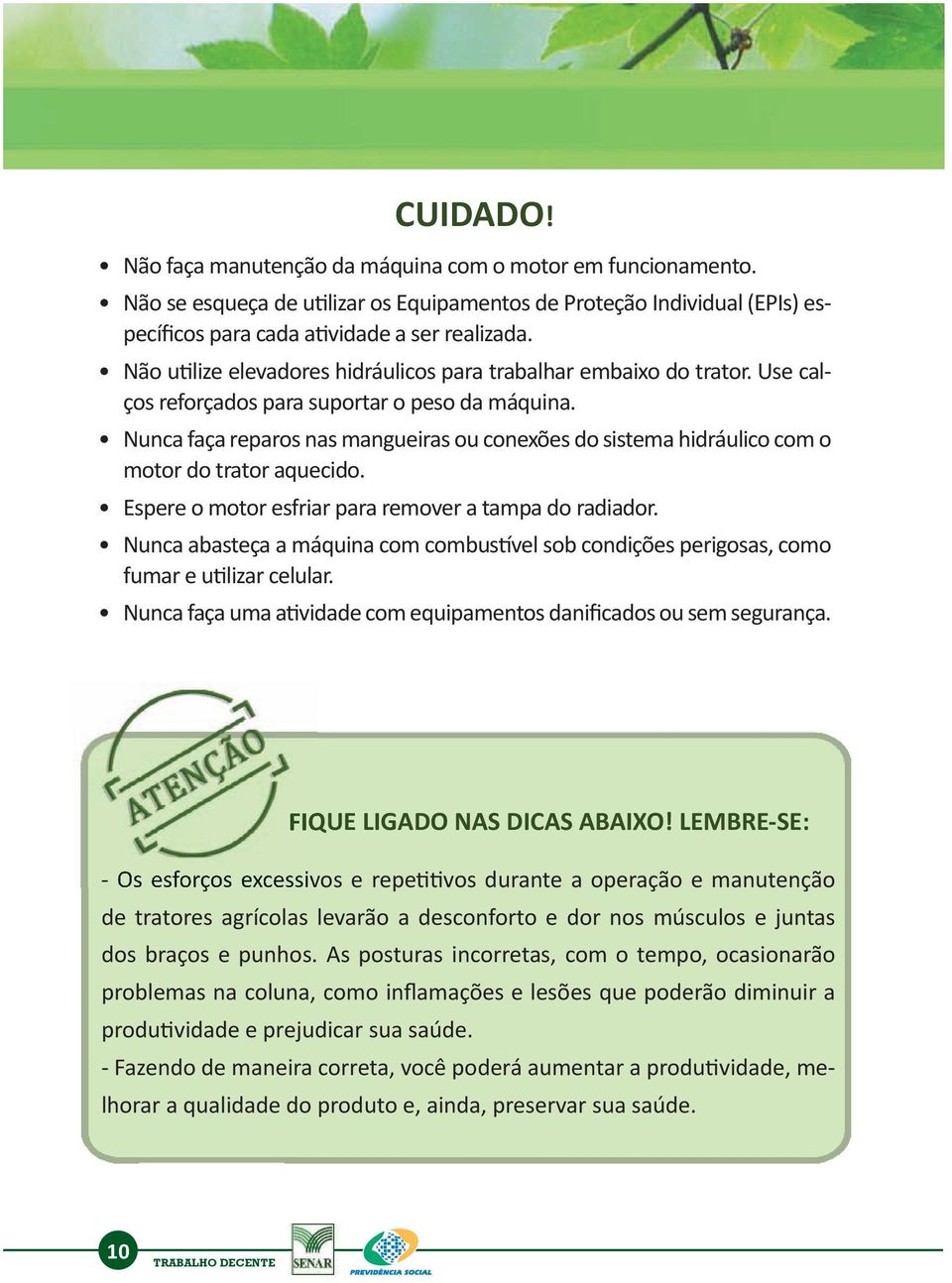 Nunca faça reparos nas mangueiras ou conexões do sistema hidráulico com o motor do trator aquecido. Espere o motor esfriar para remover a tampa do radiador.