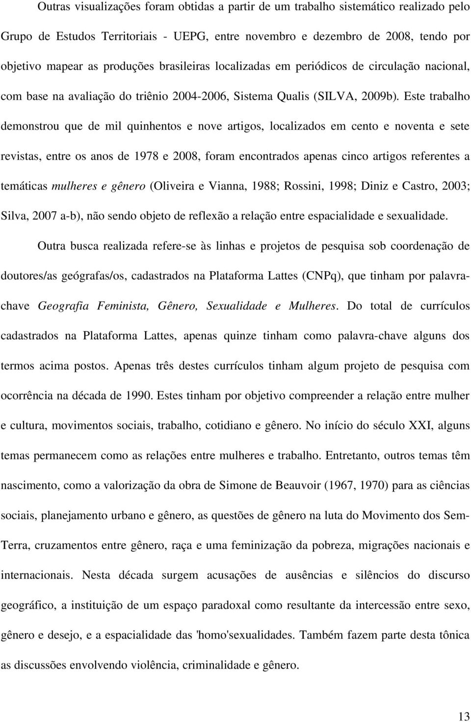 Este trabalho demonstrou que de mil quinhentos e nove artigos, localizados em cento e noventa e sete revistas, entre os anos de 1978 e 2008, foram encontrados apenas cinco artigos referentes a