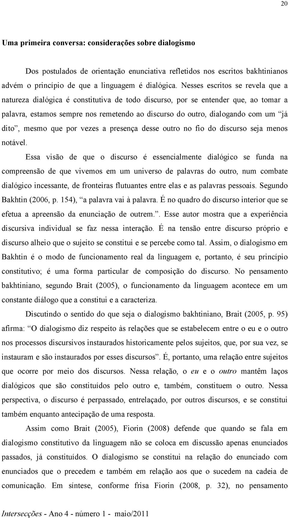 dito, mesmo que por vezes a presença desse outro no fio do discurso seja menos notável.