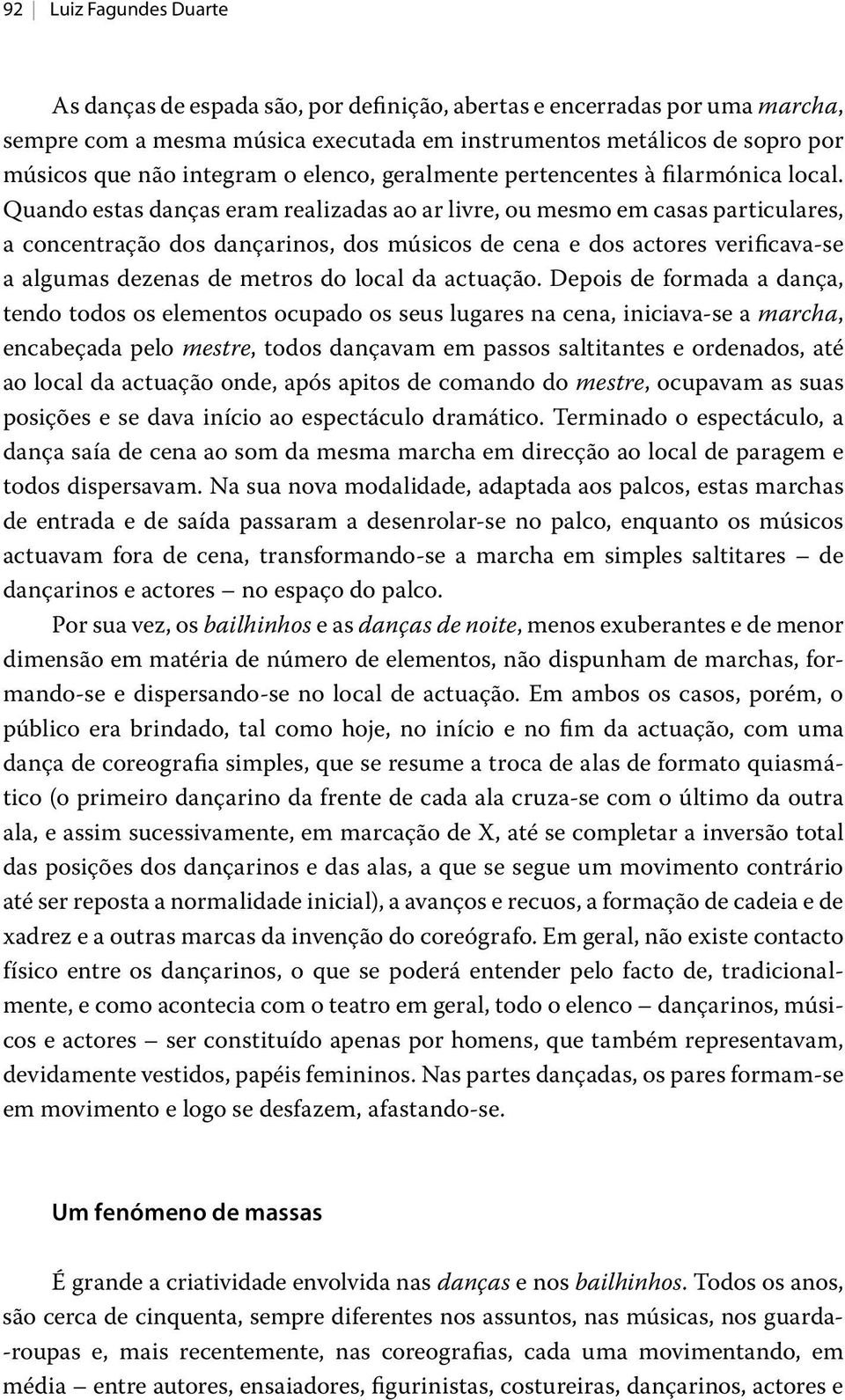 Quando estas danças eram realizadas ao ar livre, ou mesmo em casas particulares, a concentração dos dançarinos, dos músicos de cena e dos actores verificava-se a algumas dezenas de metros do local da