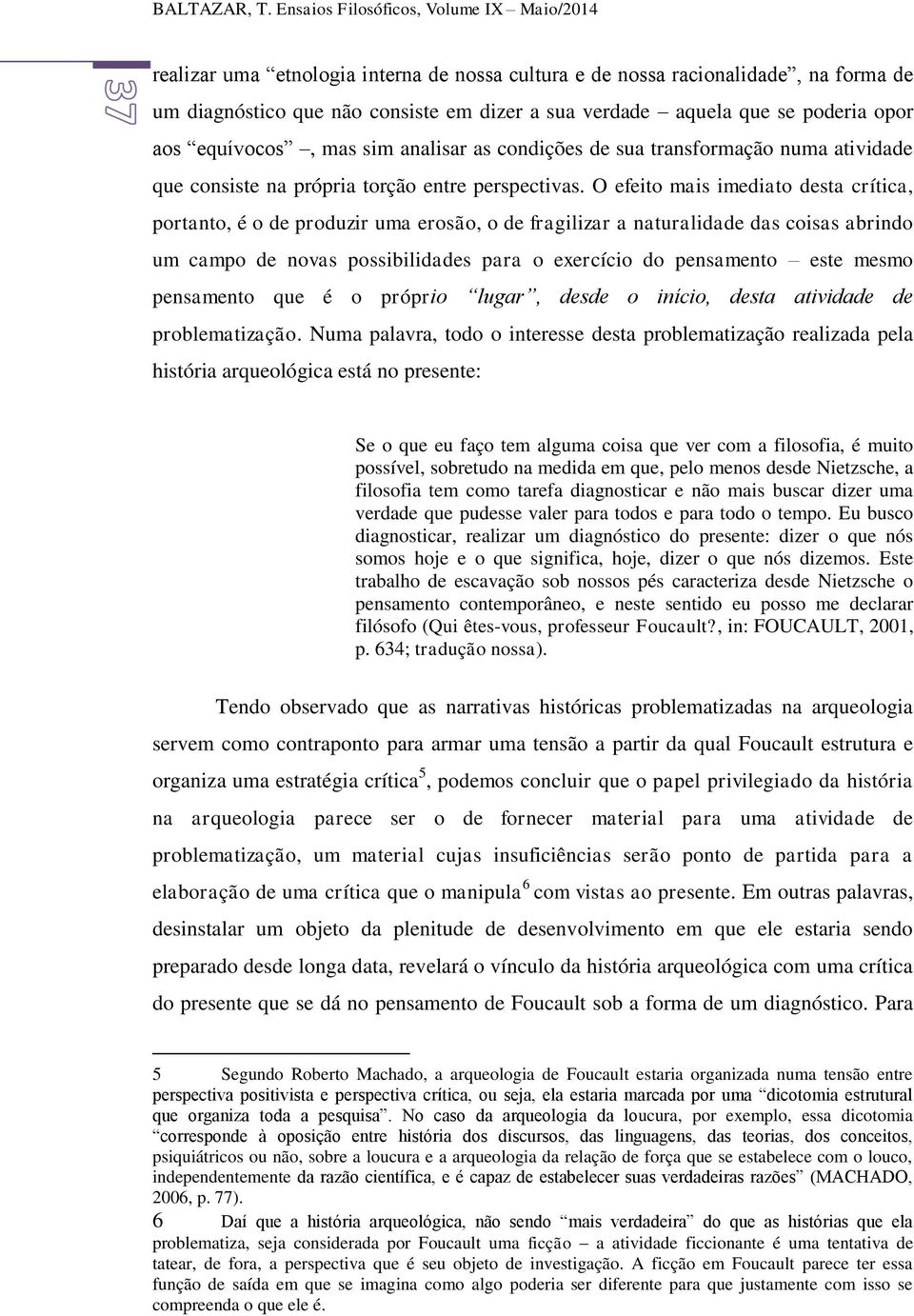 poderia opor aos equívocos, mas sim analisar as condições de sua transformação numa atividade que consiste na própria torção entre perspectivas.