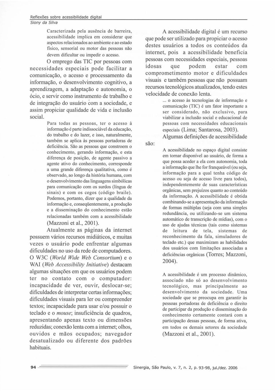 O emprego das TIC por pessoas com necessidades especiais pode facilitar a comunicação, o acesso e processamento da informação, o desenvolvimento cognitivo, a aprendizagem, a adaptação e autonomia, o