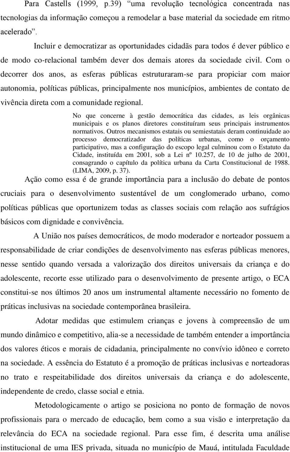 Com o decorrer dos anos, as esferas públicas estruturaram-se para propiciar com maior autonomia, políticas públicas, principalmente nos municípios, ambientes de contato de vivência direta com a