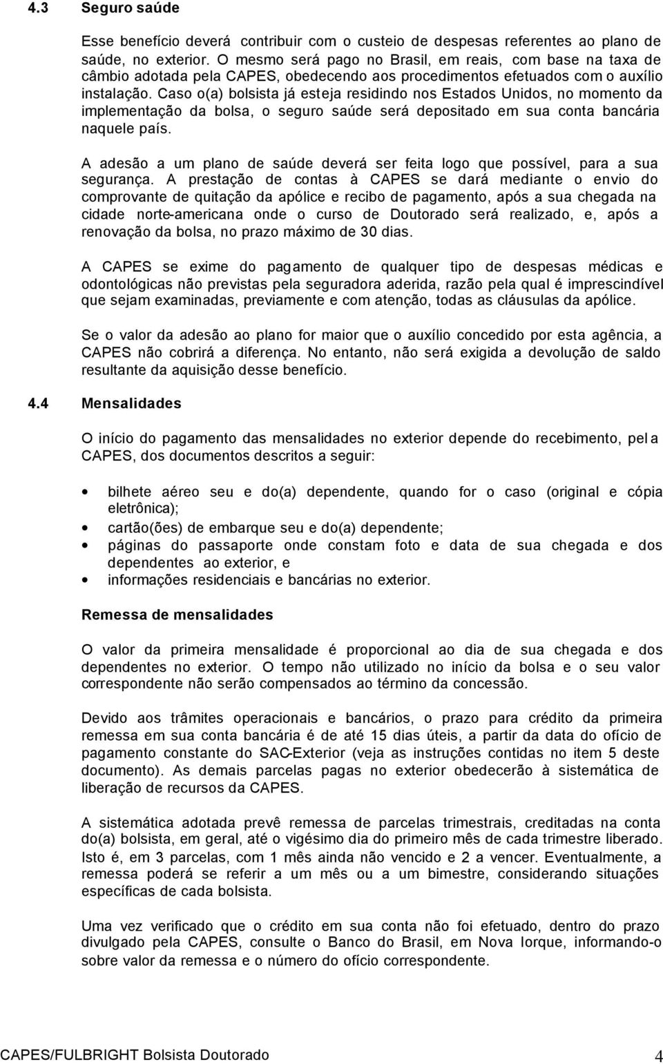 Caso o(a) bolsista já esteja residindo nos Estados Unidos, no momento da implementação da bolsa, o seguro saúde será depositado em sua conta bancária naquele país.