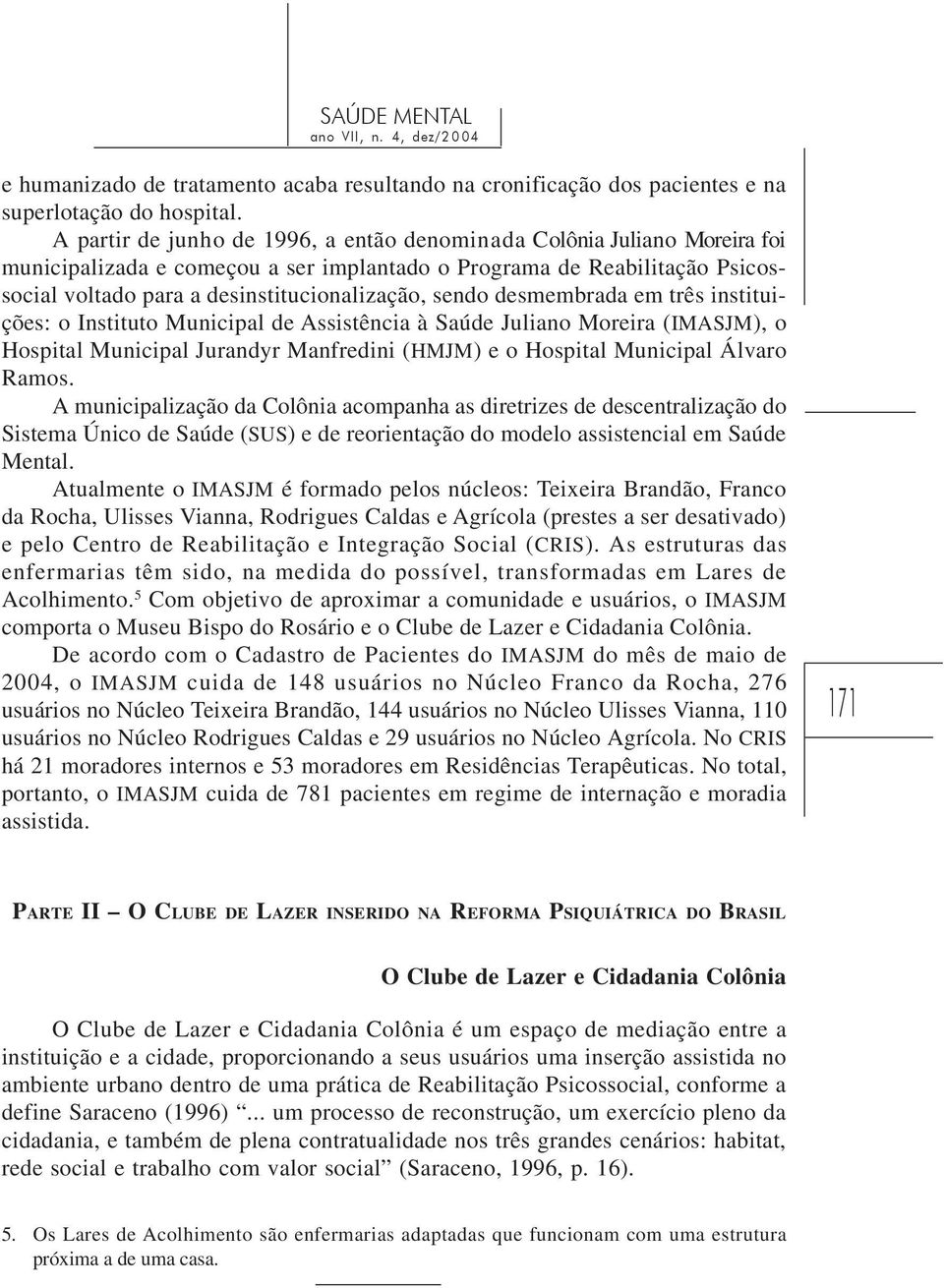 sendo desmembrada em três instituições: o Instituto Municipal de Assistência à Saúde Juliano Moreira (IMASJM), o Hospital Municipal Jurandyr Manfredini (HMJM) e o Hospital Municipal Álvaro Ramos.