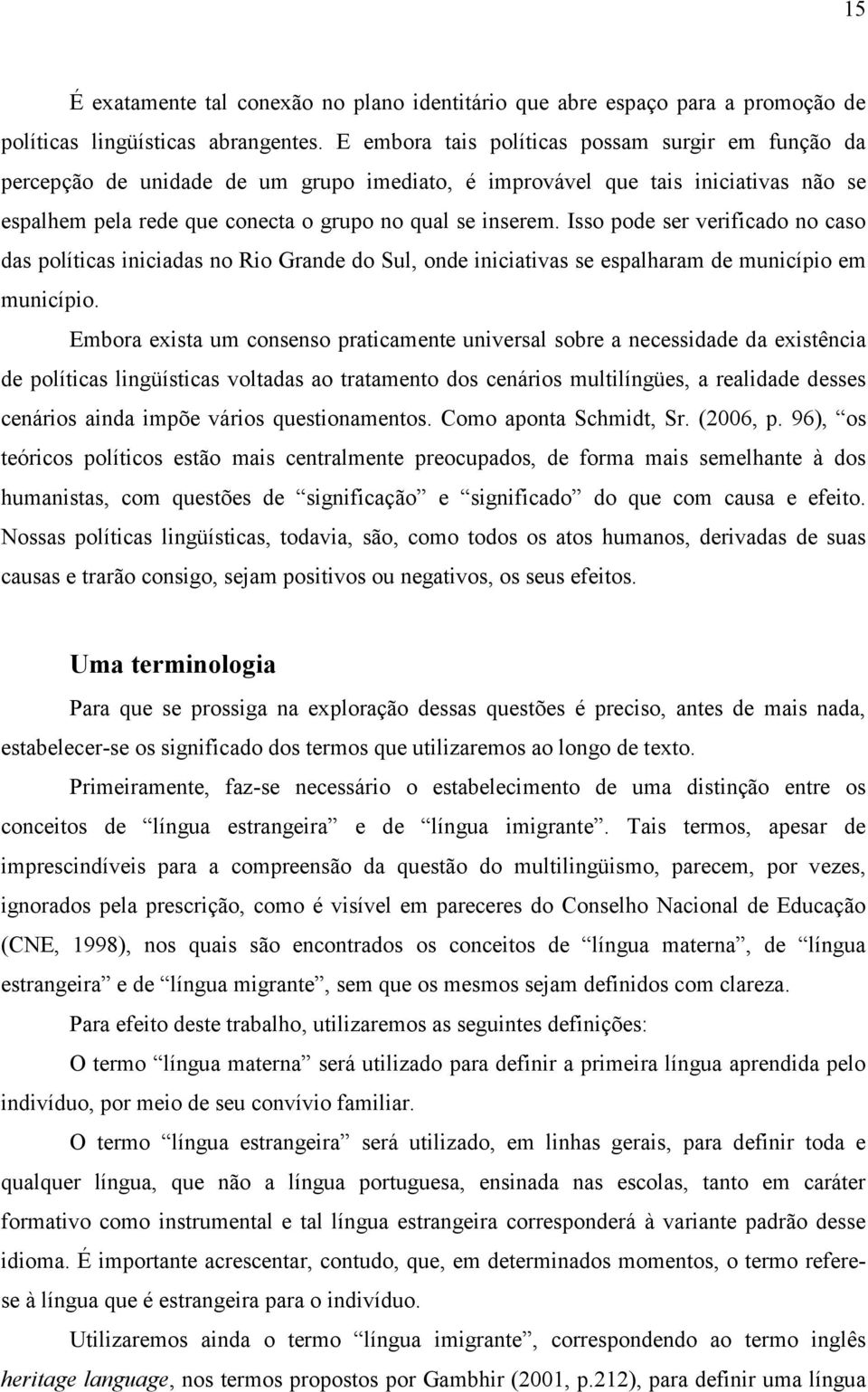 Isso pode ser verificado no caso das políticas iniciadas no Rio Grande do Sul, onde iniciativas se espalharam de município em município.