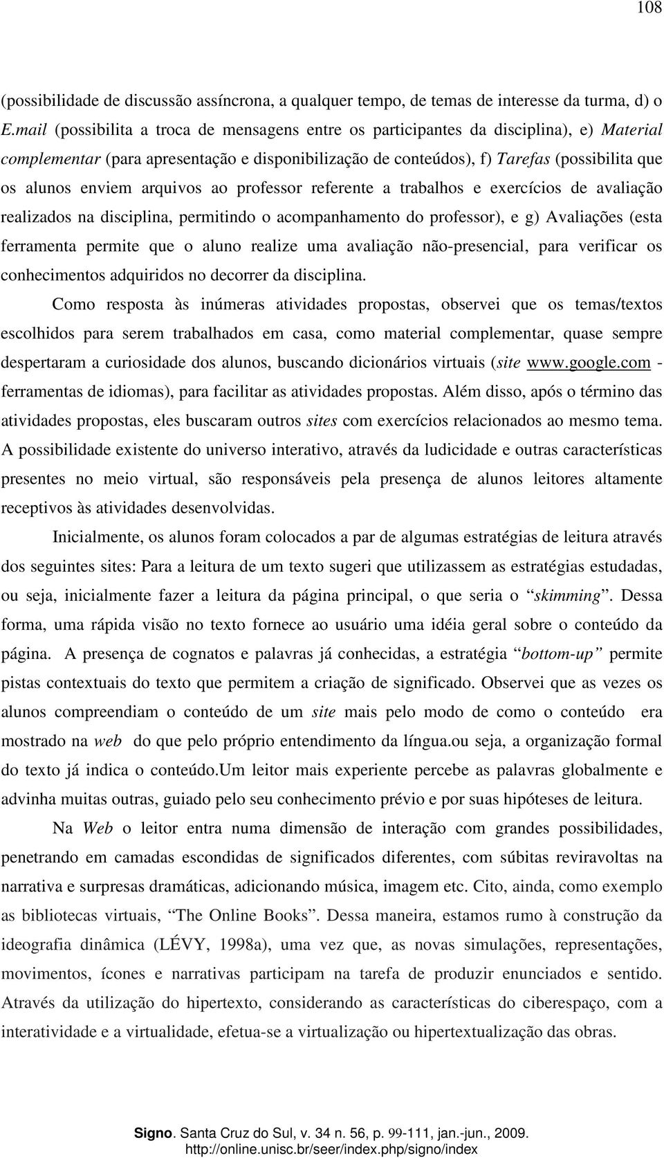 enviem arquivos ao professor referente a trabalhos e exercícios de avaliação realizados na disciplina, permitindo o acompanhamento do professor), e g) Avaliações (esta ferramenta permite que o aluno