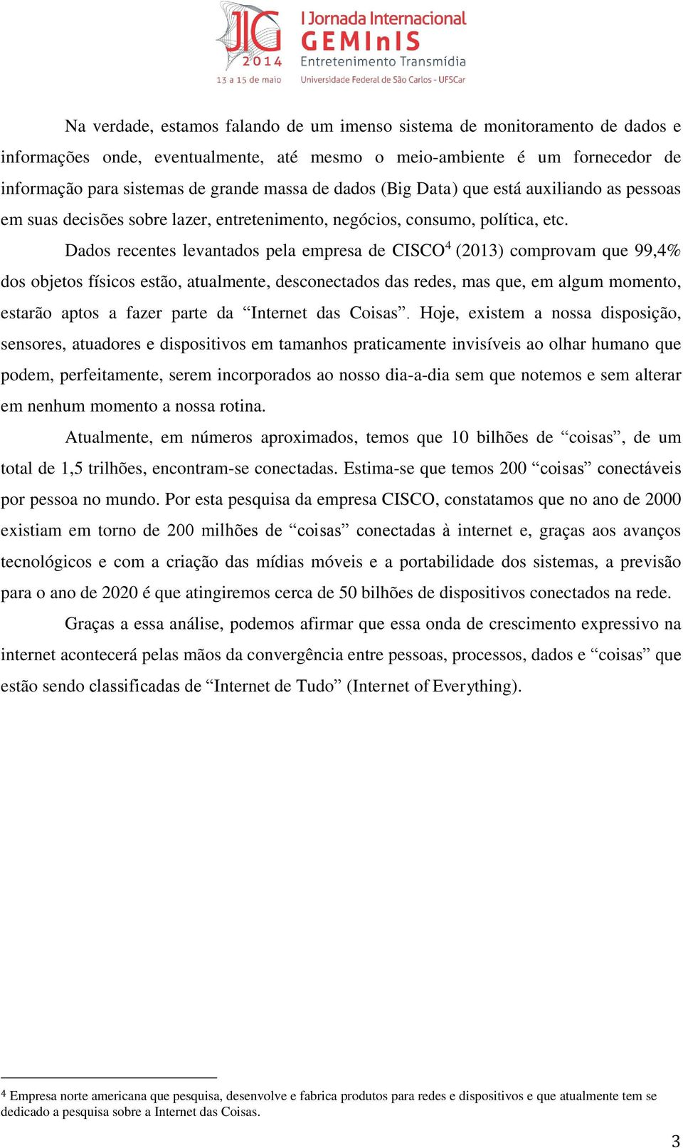 Dados recentes levantados pela empresa de CISCO 4 (2013) comprovam que 99,4% dos objetos físicos estão, atualmente, desconectados das redes, mas que, em algum momento, estarão aptos a fazer parte da