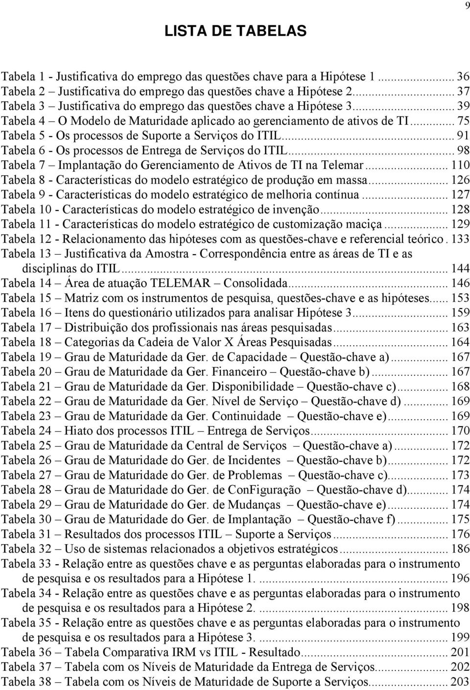 .. 75 Tabela 5 - Os processos de Suporte a Serviços do ITIL... 91 Tabela 6 - Os processos de Entrega de Serviços do ITIL... 98 Tabela 7 Implantação do Gerenciamento de Ativos de TI na Telemar.