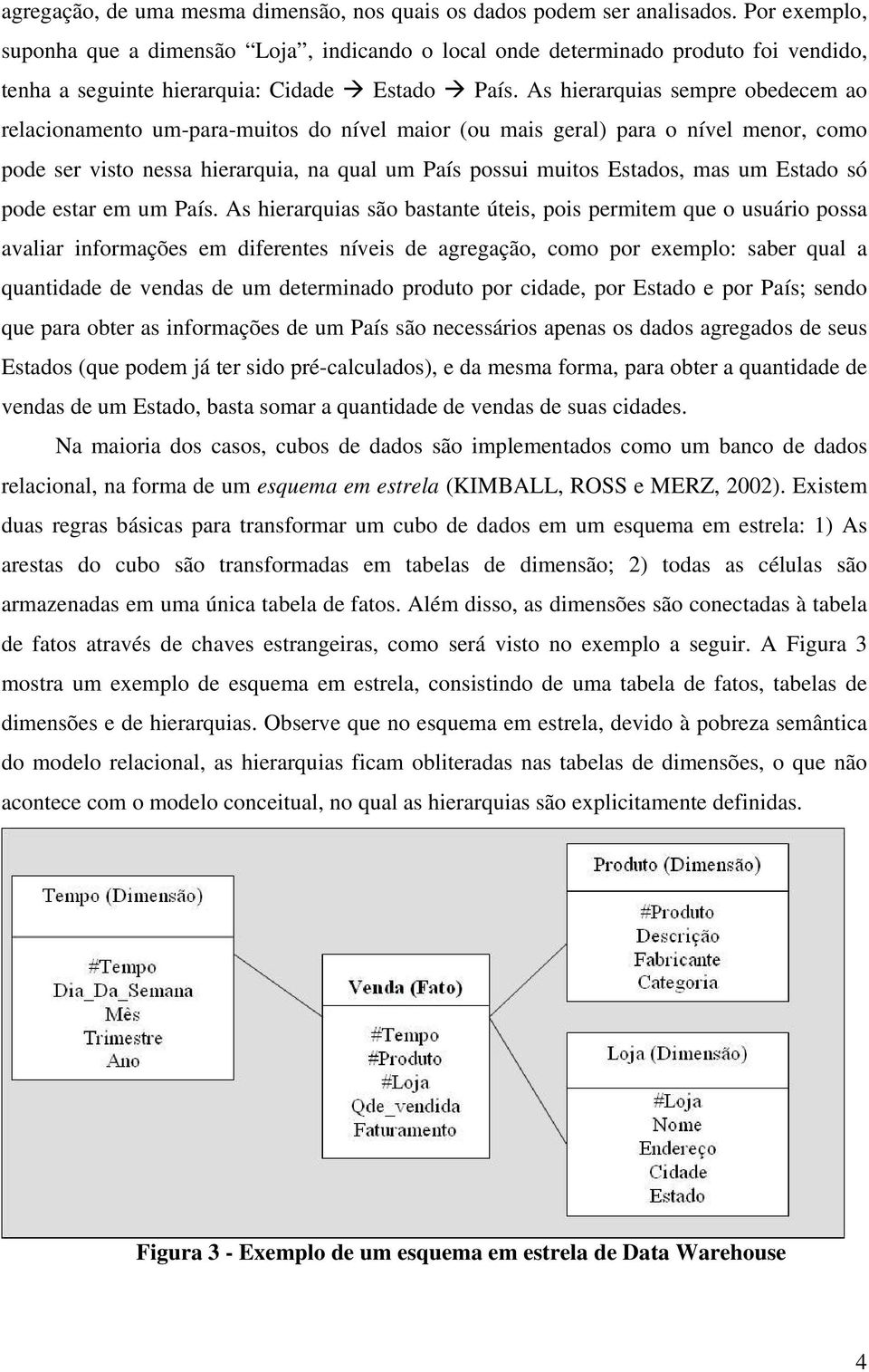 As hierarquias sempre obedecem ao relacionamento um-para-muitos do nível maior (ou mais geral) para o nível menor, como pode ser visto nessa hierarquia, na qual um País possui muitos Estados, mas um