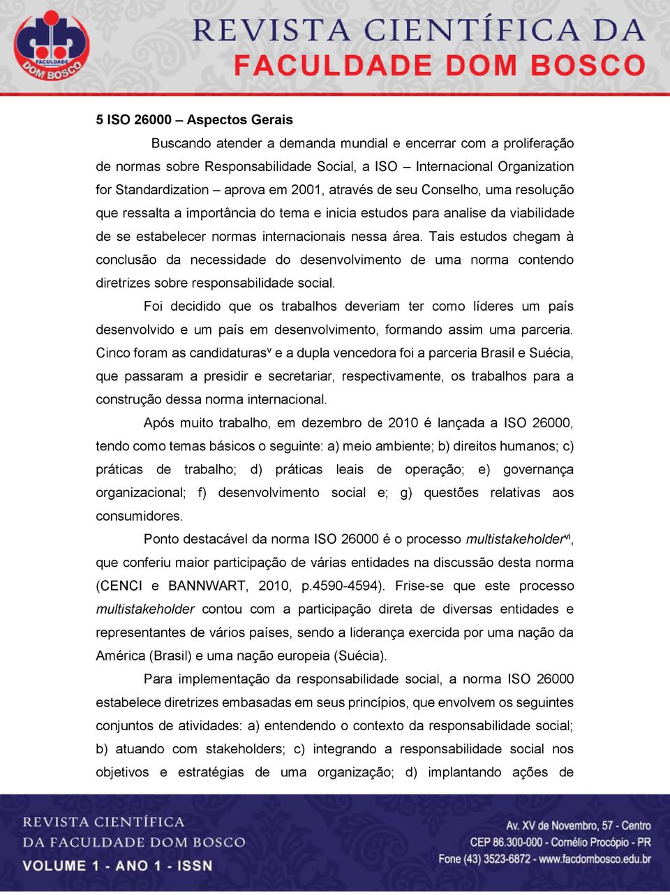 Tais estudos chegam à conclusão da necessidade do desenvolvimento de uma norma contendo diretrizes sobre responsabilidade social.