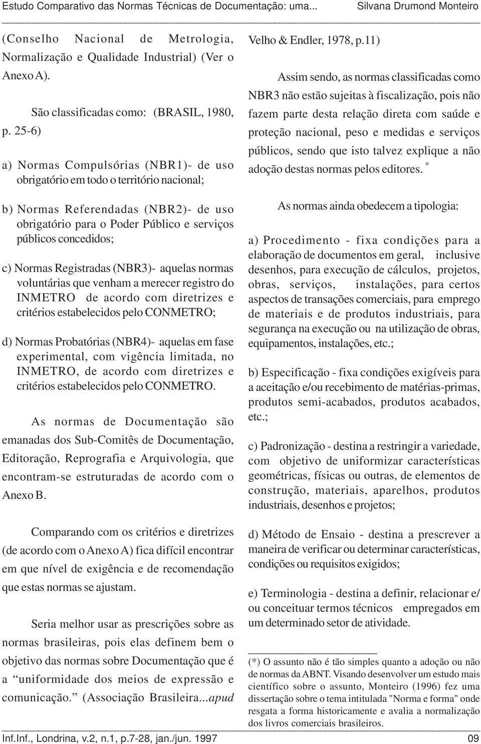 11) Assim sendo, as normas classificadas como NBR3 não estão sujeitas à fiscalização, pois não fazem parte desta relação direta com saúde e proteção nacional, peso e medidas e serviços públicos,