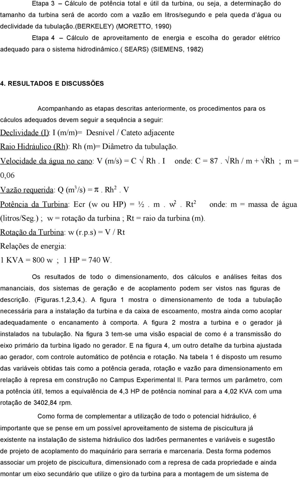 RESULTADOS E DISCUSSÕES Acompanhando as etapas descritas anteriormente, os procedimentos para os cáculos adequados devem seguir a sequência a seguir: Declividade (I): I (m/m)= Desnível / Cateto