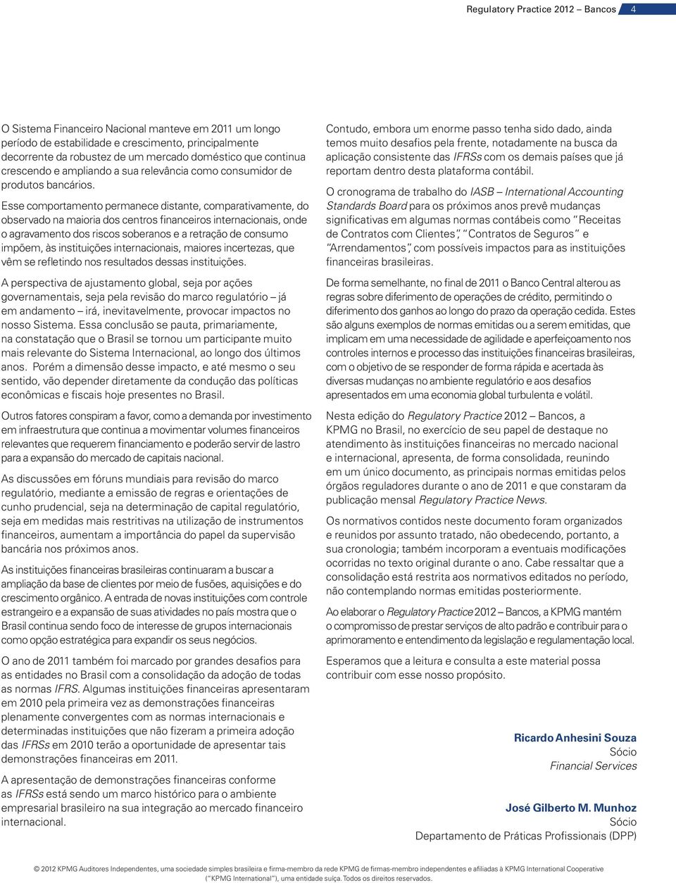 Esse comportamento permanece distante, comparativamente, do observado na maioria dos centros financeiros internacionais, onde o agravamento dos riscos soberanos e a retração de consumo impõem, às