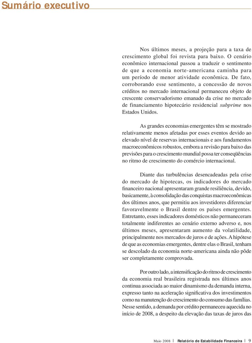 De fato, corroborando esse sentimento, a concessão de novos créditos no mercado internacional permaneceu objeto de crescente conservadorismo emanado da crise no mercado de financiamento hipotecário