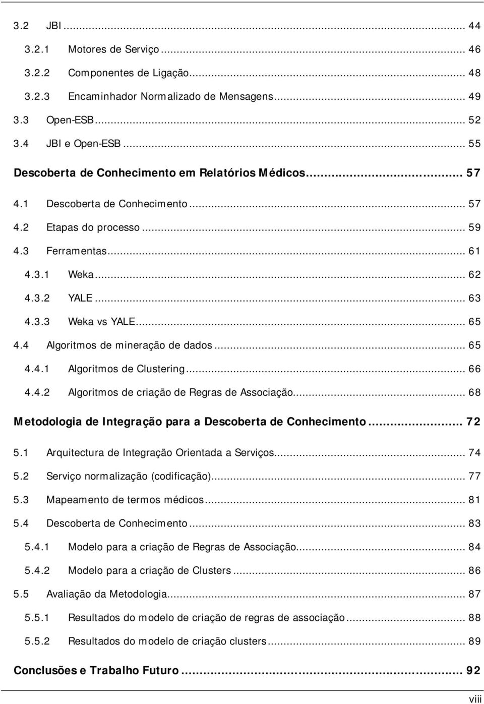 .. 65 4.4 Algoritmos de mineração de dados... 65 4.4.1 Algoritmos de Clustering... 66 4.4.2 Algoritmos de criação de Regras de Associação.