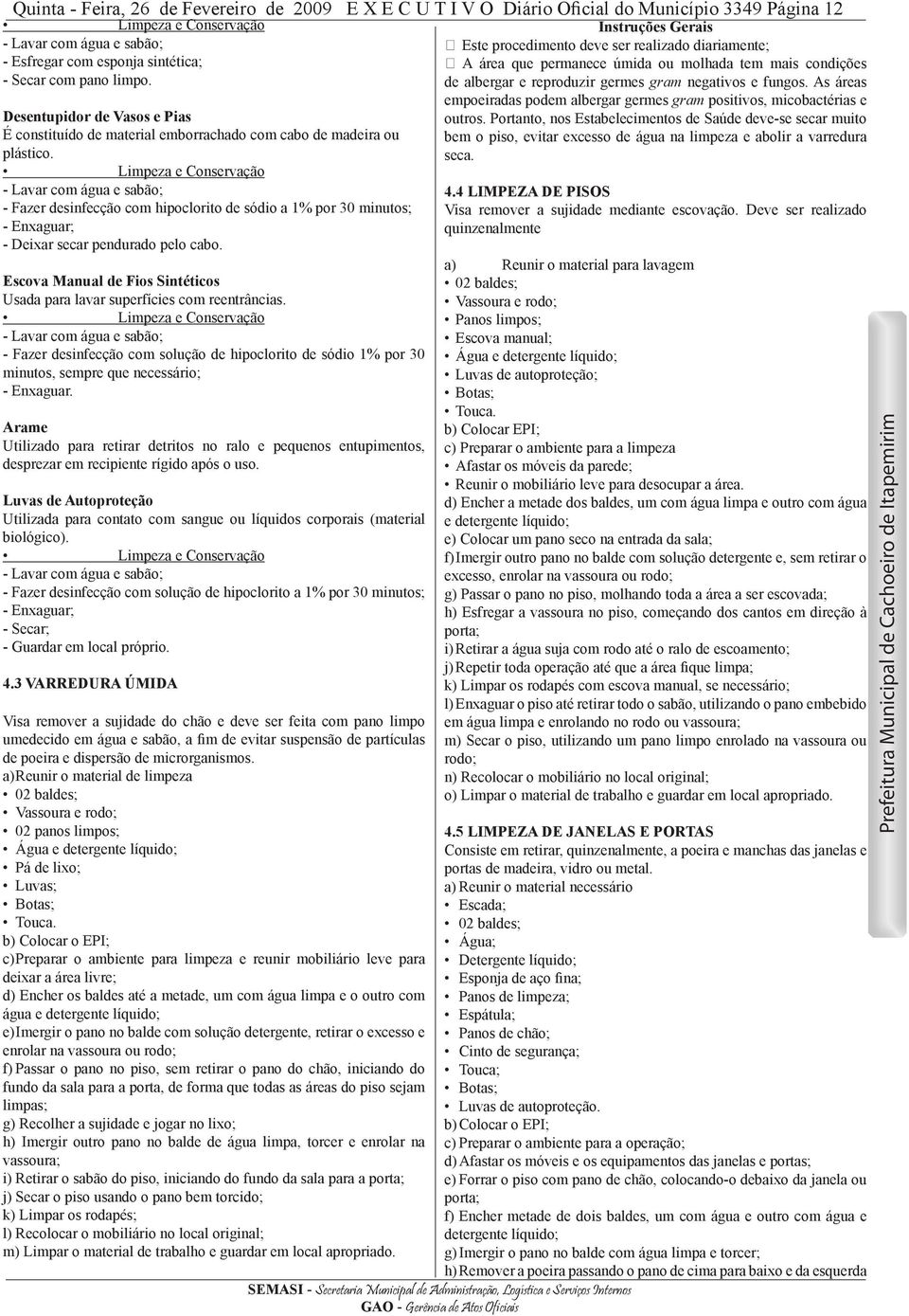 - Fazer desinfecção com hipoclorito de sódio a 1% por 30 minutos; - Enxaguar; - Deixar secar pendurado pelo cabo. Escova Manual de Fios Sintéticos Usada para lavar superfícies com reentrâncias.