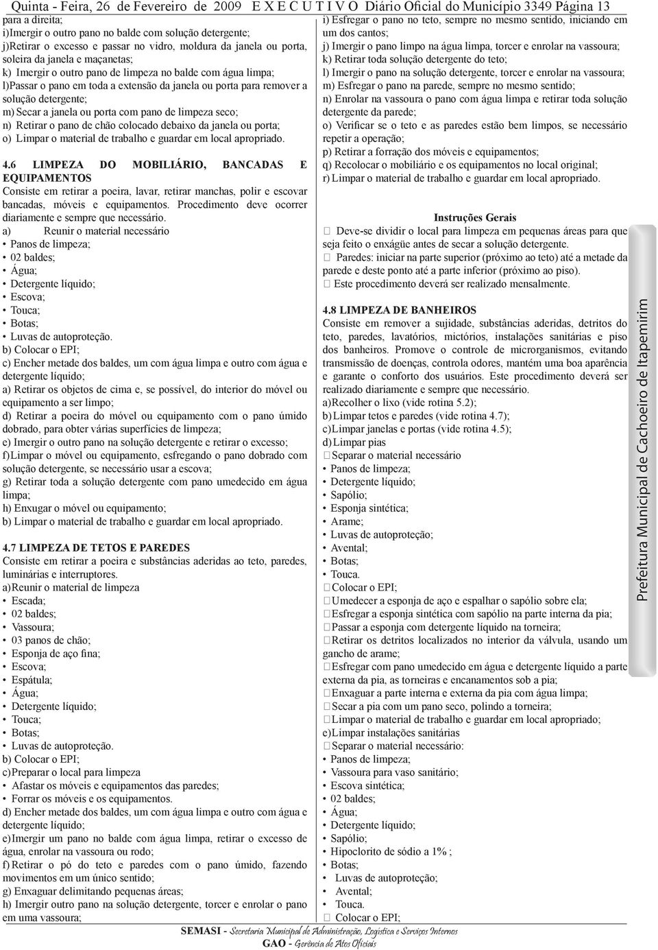 remover a solução detergente; m) Secar a janela ou porta com pano de limpeza seco; n) Retirar o pano de chão colocado debaixo da janela ou porta; o) Limpar o material de trabalho e guardar em local