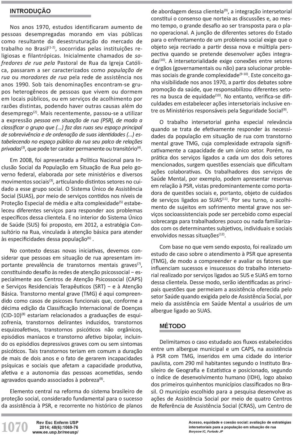 Inicialmente chamados de sofredores de rua pela Pastoral de Rua da Igreja Católica, passaram a ser caracterizados como população de rua ou moradores de rua pela rede de assistência nos anos 1990.