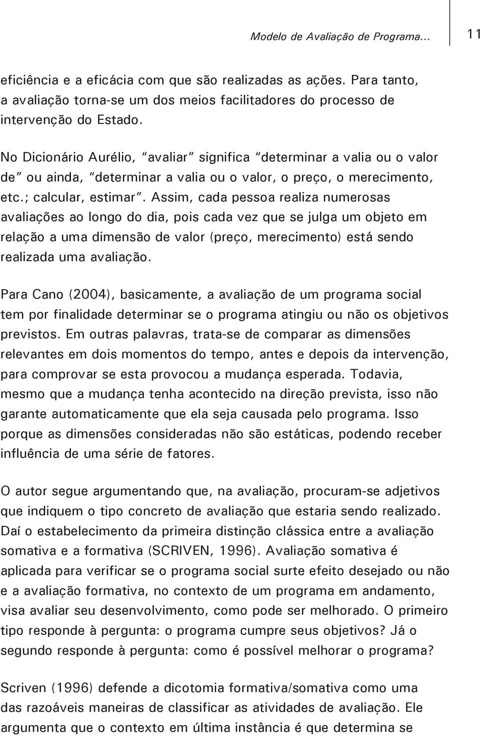 Assim, cada pessoa realiza numerosas avaliações ao longo do dia, pois cada vez que se julga um objeto em relação a uma dimensão de valor (preço, merecimento) está sendo realizada uma avaliação.