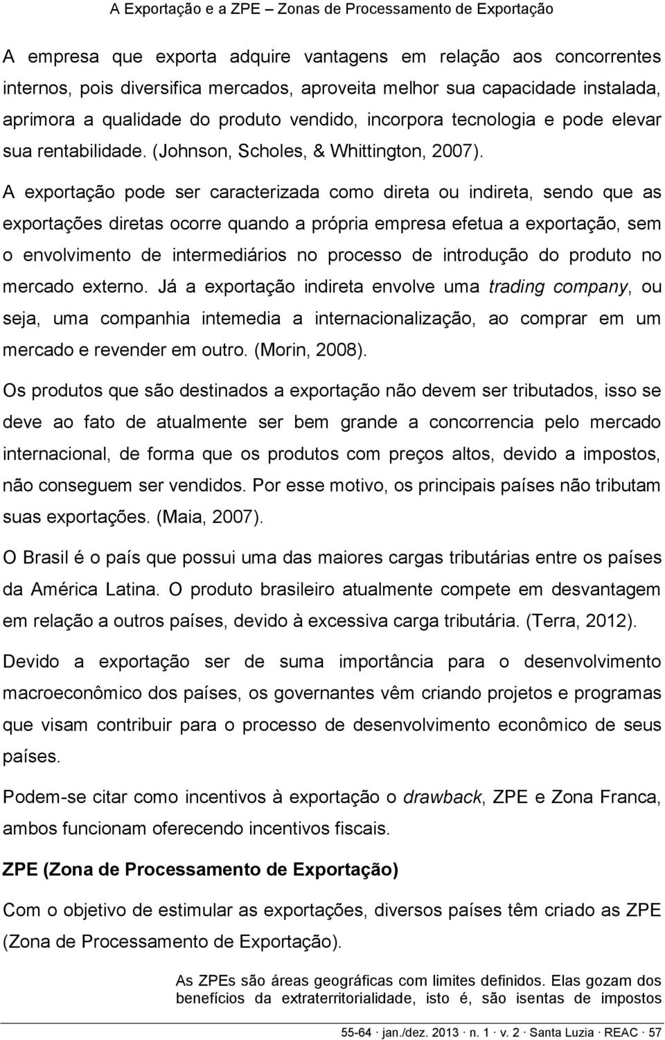 A exportação pode ser caracterizada como direta ou indireta, sendo que as exportações diretas ocorre quando a própria empresa efetua a exportação, sem o envolvimento de intermediários no processo de