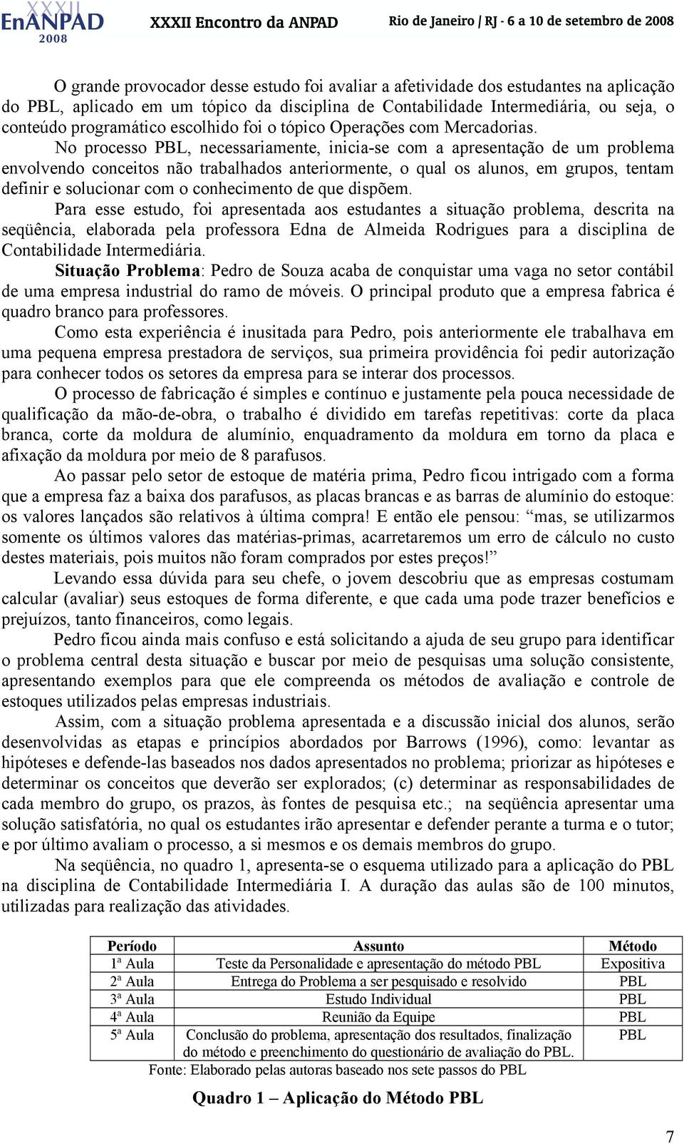 No processo PBL, necessariamente, inicia-se com a apresentação de um problema envolvendo conceitos não trabalhados anteriormente, o qual os alunos, em grupos, tentam definir e solucionar com o