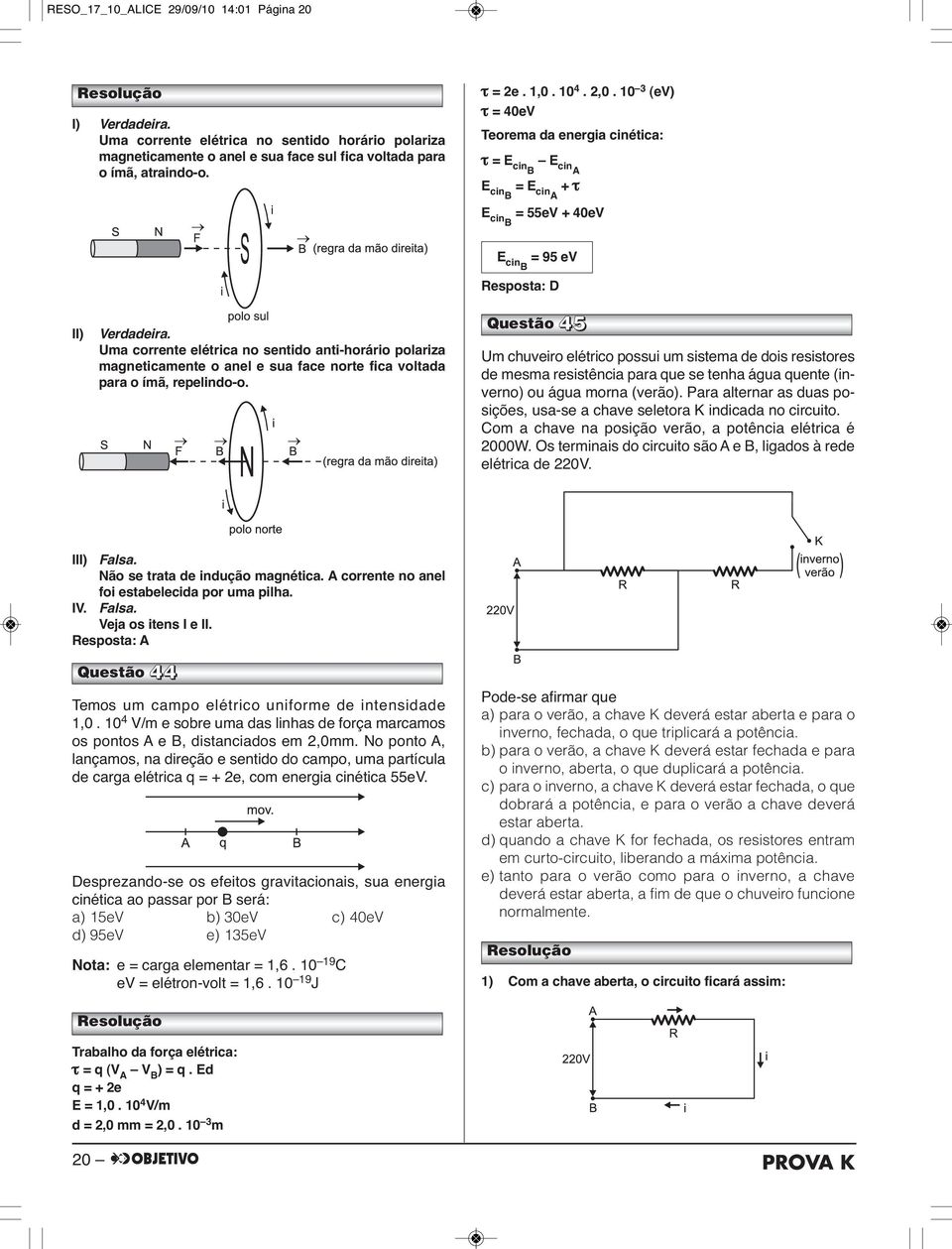 Uma corrente elétrica no sentido anti-horário polariza magneticamente o anel e sua face norte fica voltada para o ímã, repelindo-o.