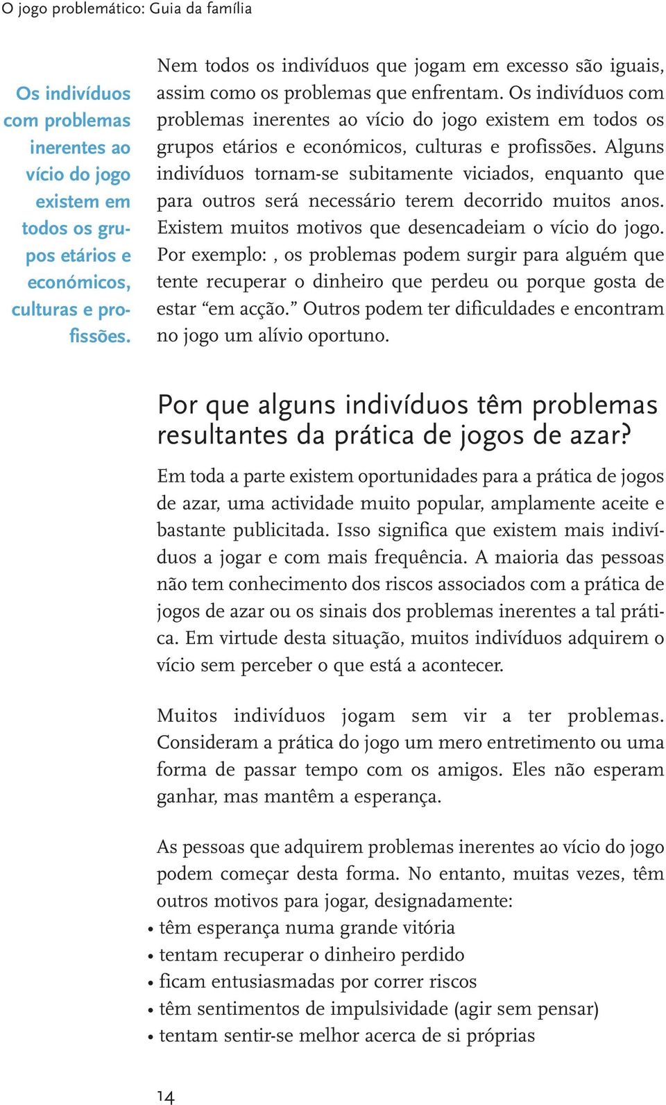 Os indivíduos com problemas inerentes ao vício do jogo existem em todos os grupos etários e económicos, culturas e profissões.