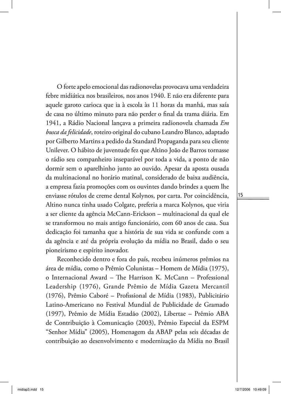 Em 1941, a Rádio Nacional lançava a primeira radionovela chamada Em busca da felicidade, roteiro original do cubano Leandro Blanco, adaptado por Gilberto Martins a pedido da Standard Propaganda para