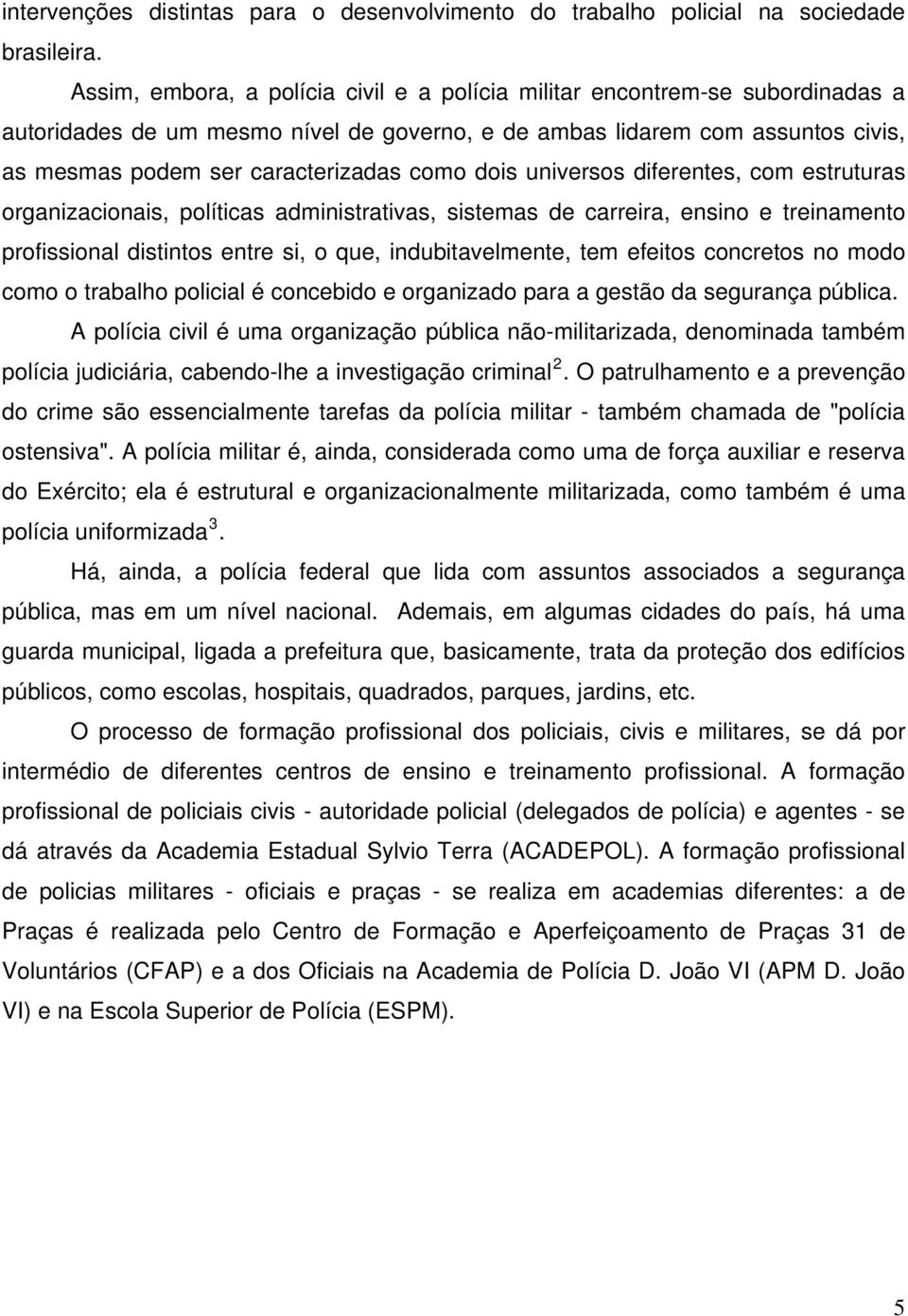 dois universos diferentes, com estruturas organizacionais, políticas administrativas, sistemas de carreira, ensino e treinamento profissional distintos entre si, o que, indubitavelmente, tem efeitos