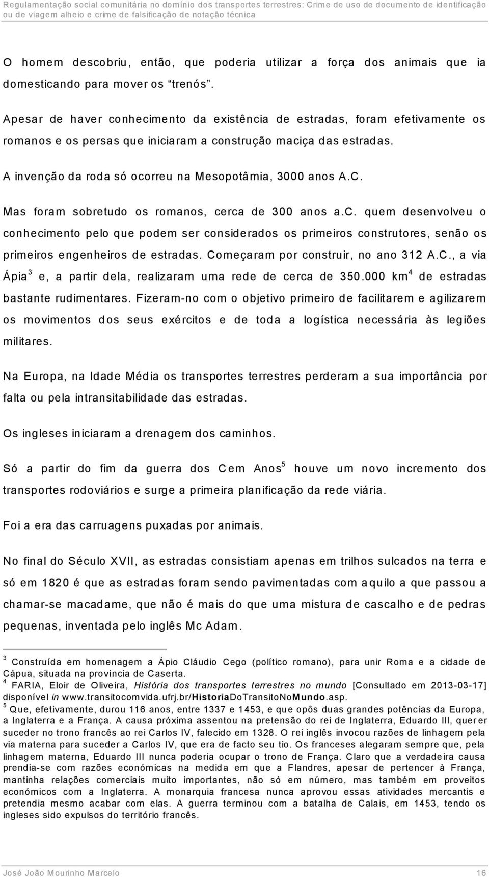 A invenção da roda só ocorreu na Mesopotâmia, 3000 anos A.C. Mas foram sobretudo os romanos, cerca de 300 anos a.c. quem desenvolveu o conhecimento pelo que podem ser considerados os primeiros construtores, senão os primeiros engenheiros de estradas.