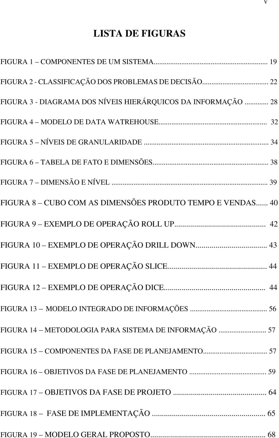 .. 39 FIGURA 8 CUBO COM AS DIMENSÕES PRODUTO TEMPO E VENDAS... 40 FIGURA 9 EXEMPLO DE OPERAÇÃO ROLL UP... 42 FIGURA 10 EXEMPLO DE OPERAÇÃO DRILL DOWN... 43 FIGURA 11 EXEMPLO DE OPERAÇÃO SLICE.