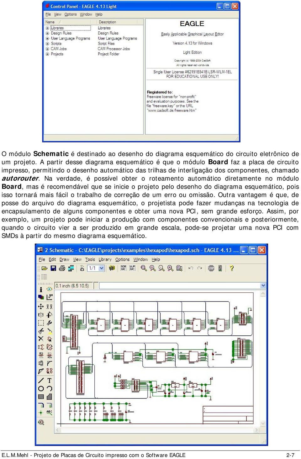 Na verdade, é possível obter o roteamento automático diretamente no módulo Board, mas é recomendável que se inicie o projeto pelo desenho do diagrama esquemático, pois isso tornará mais fácil o