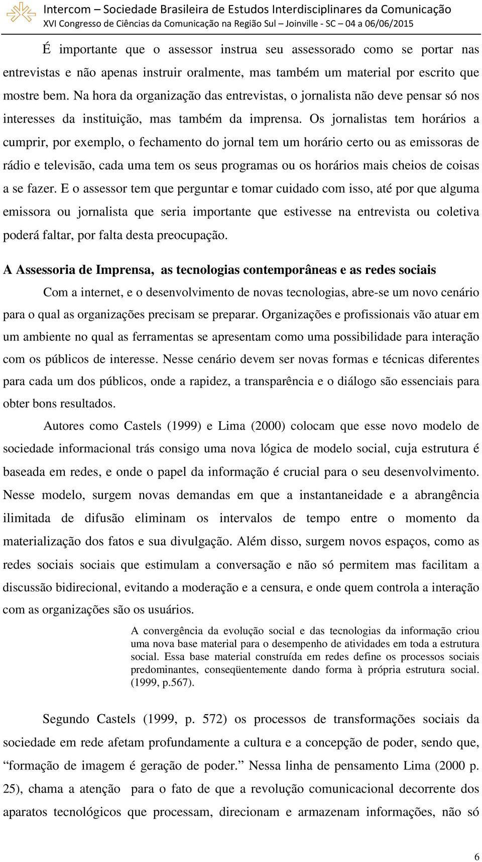 Os jornalistas tem horários a cumprir, por exemplo, o fechamento do jornal tem um horário certo ou as emissoras de rádio e televisão, cada uma tem os seus programas ou os horários mais cheios de