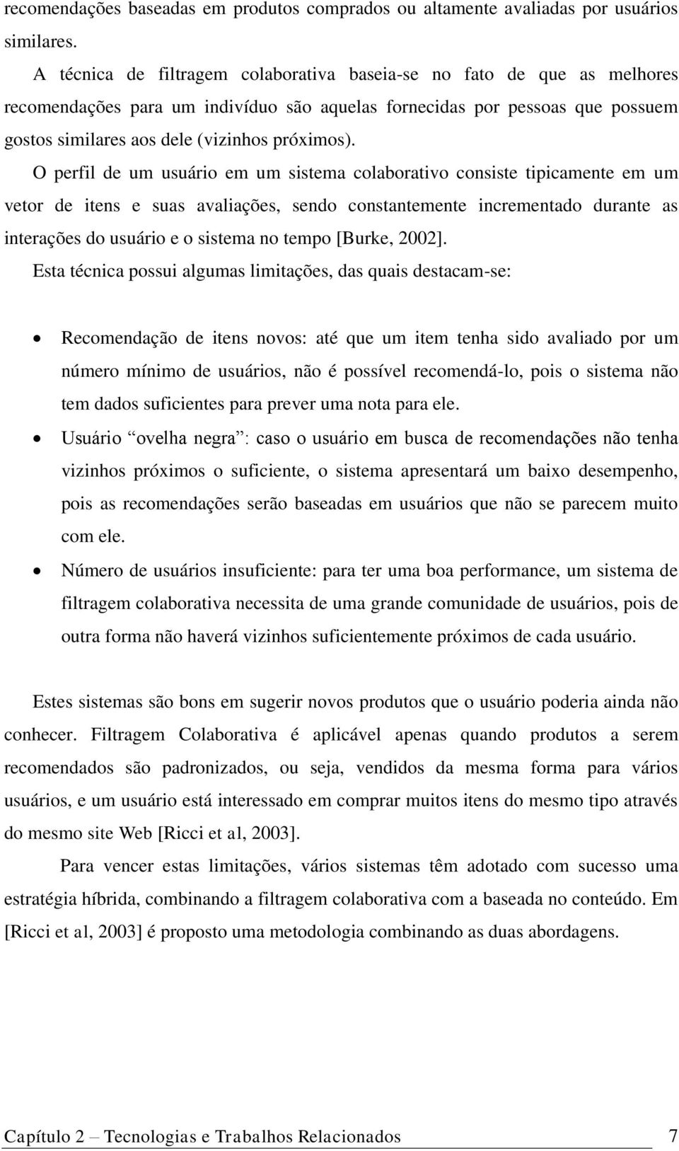 O perfil de um usuário em um sistema colaborativo consiste tipicamente em um vetor de itens e suas avaliações, sendo constantemente incrementado durante as interações do usuário e o sistema no tempo