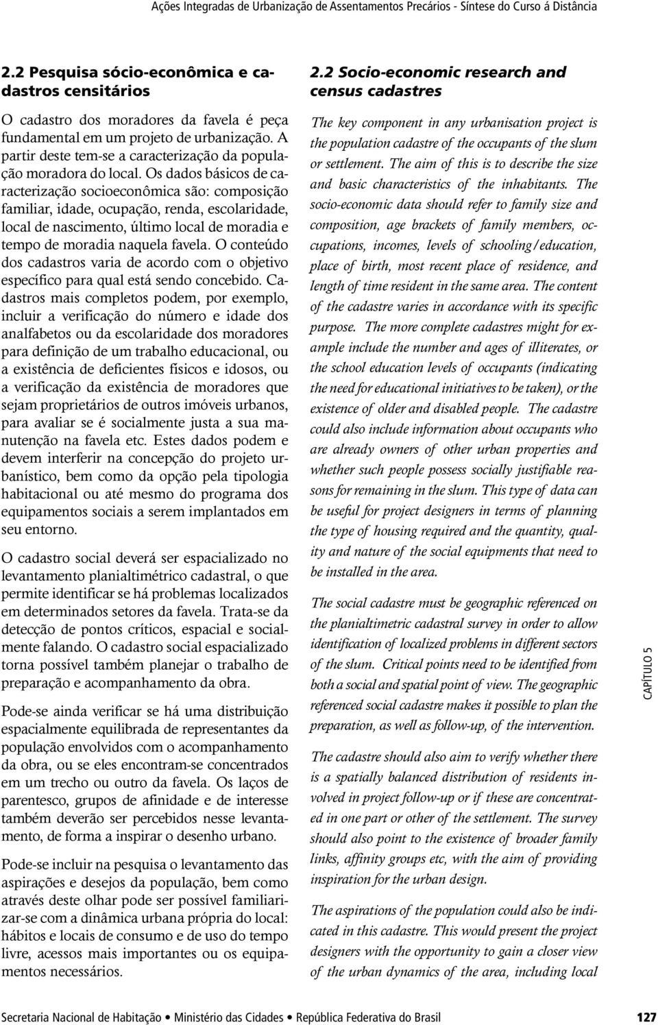 Os dados básicos de caracterização socioeconômica são: composição familiar, idade, ocupação, renda, escolaridade, local de nascimento, último local de moradia e tempo de moradia naquela favela.