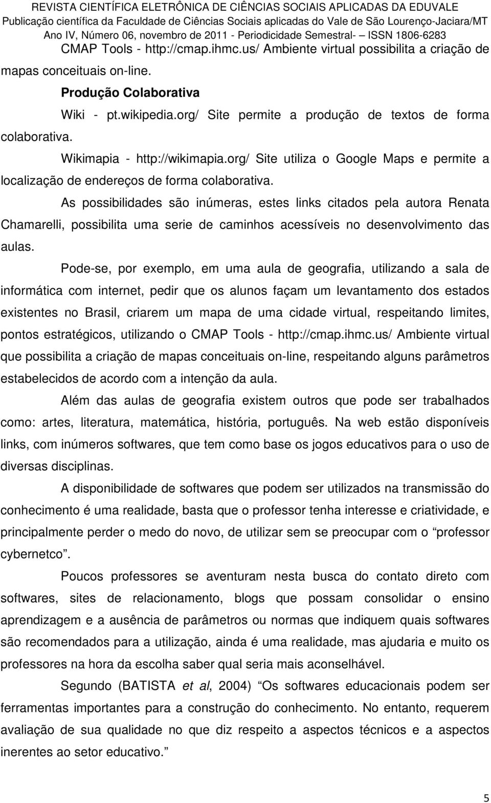 As possibilidades são inúmeras, estes links citados pela autora Renata Chamarelli, possibilita uma serie de caminhos acessíveis no desenvolvimento das aulas.