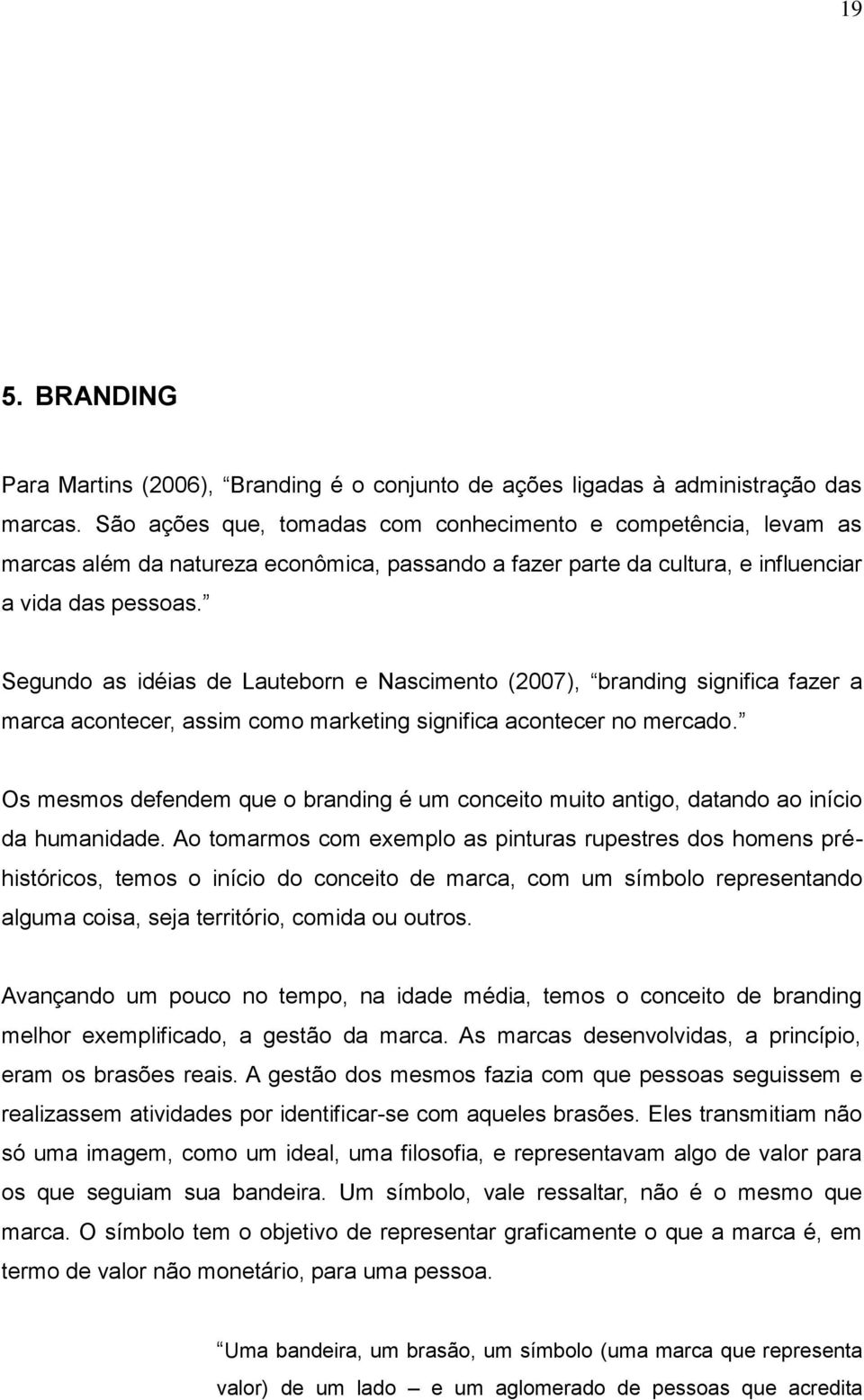 Segundo as idéias de Lauteborn e Nascimento (2007), branding significa fazer a marca acontecer, assim como marketing significa acontecer no mercado.